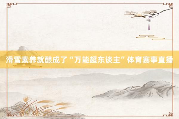 滑雪素养就酿成了“万能超东谈主”体育赛事直播