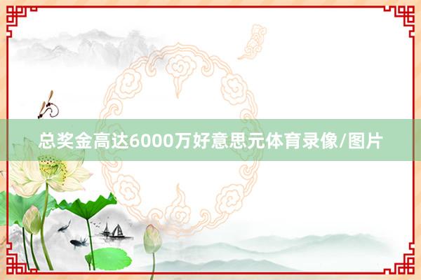 总奖金高达6000万好意思元体育录像/图片