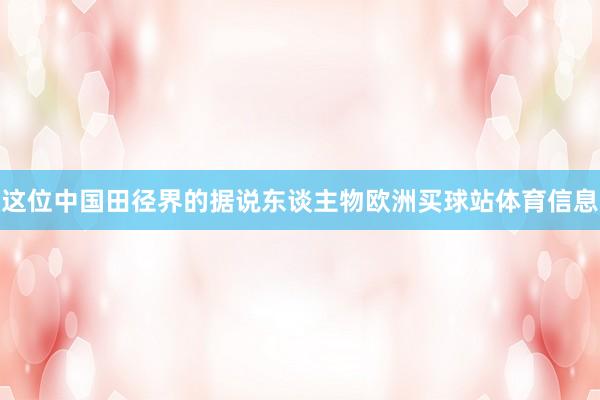 这位中国田径界的据说东谈主物欧洲买球站体育信息