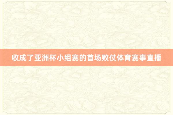 收成了亚洲杯小组赛的首场败仗体育赛事直播