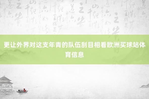 更让外界对这支年青的队伍刮目相看欧洲买球站体育信息