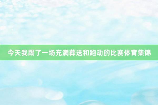 今天我踢了一场充满葬送和跑动的比赛体育集锦