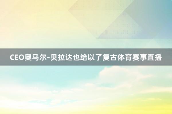 CEO奥马尔-贝拉达也给以了复古体育赛事直播