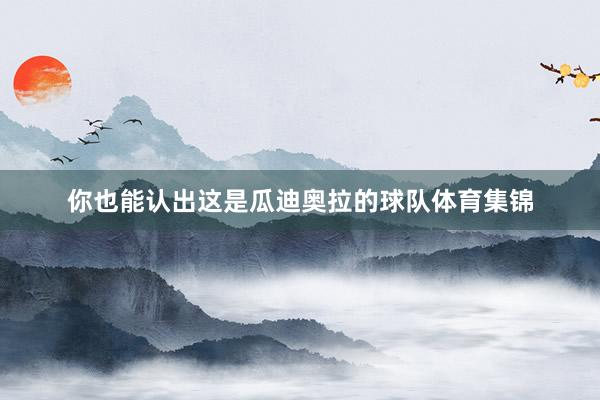 你也能认出这是瓜迪奥拉的球队体育集锦