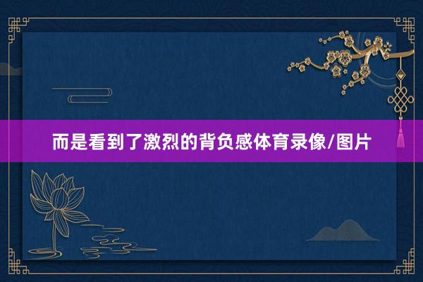 而是看到了激烈的背负感体育录像/图片