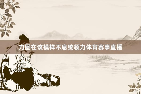 力图在该模样不息统领力体育赛事直播