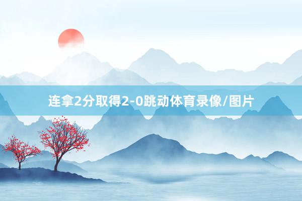 连拿2分取得2-0跳动体育录像/图片