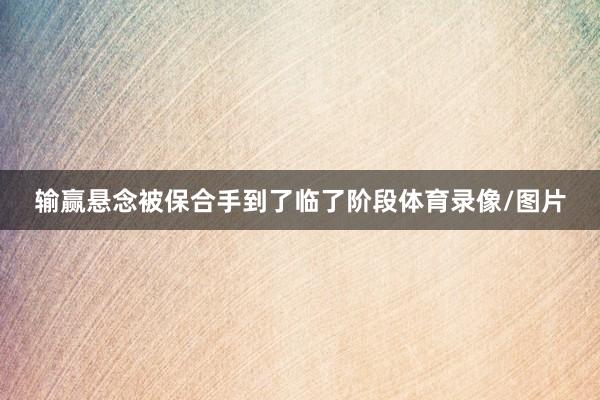 输赢悬念被保合手到了临了阶段体育录像/图片