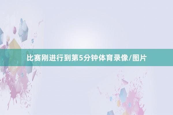 比赛刚进行到第5分钟体育录像/图片