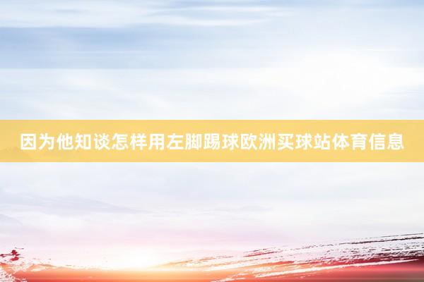 因为他知谈怎样用左脚踢球欧洲买球站体育信息