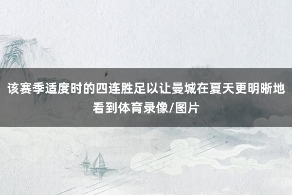 该赛季适度时的四连胜足以让曼城在夏天更明晰地看到体育录像/图