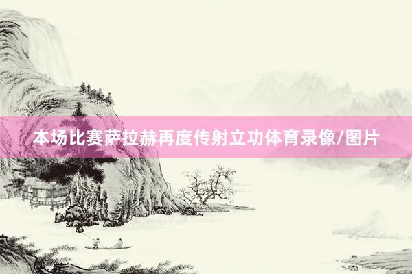 本场比赛萨拉赫再度传射立功体育录像/图片