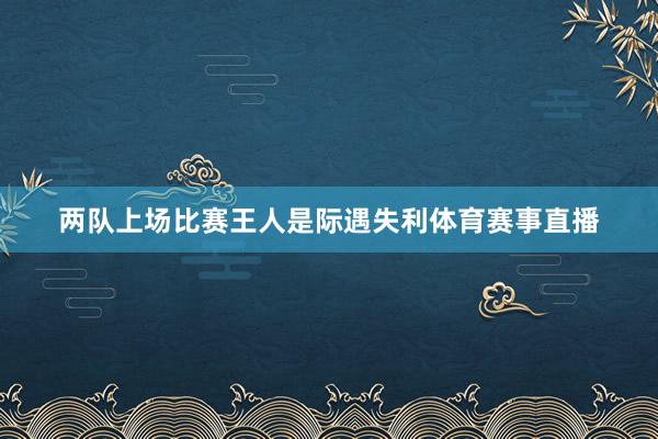 两队上场比赛王人是际遇失利体育赛事直播