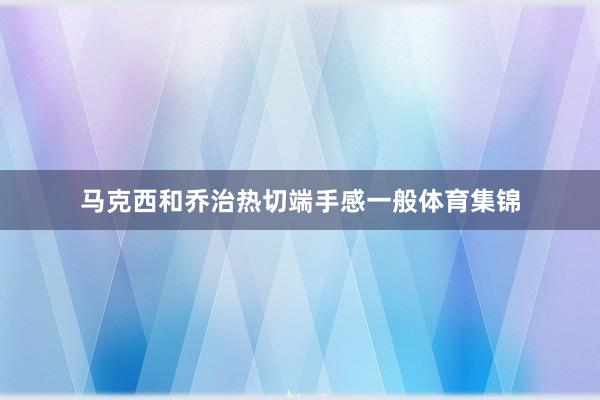马克西和乔治热切端手感一般体育集锦