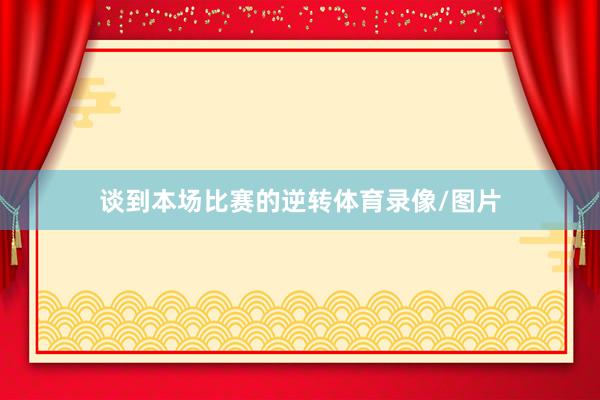 谈到本场比赛的逆转体育录像/图片