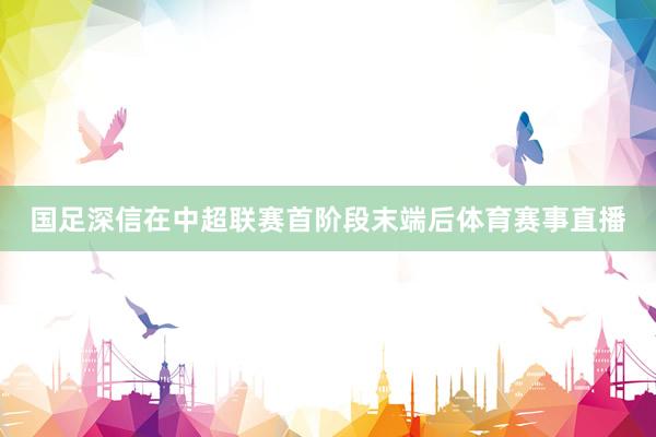 国足深信在中超联赛首阶段末端后体育赛事直播