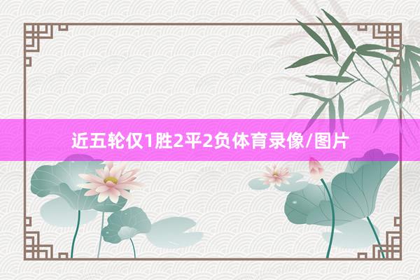 近五轮仅1胜2平2负体育录像/图片 近五轮仅1胜2平2负体育录像/图片