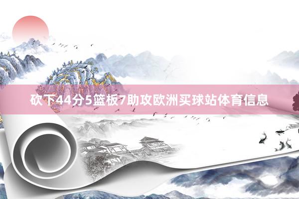 砍下44分5篮板7助攻欧洲买球站体育信息 砍下44分5篮板7助攻欧洲买球站体育信息