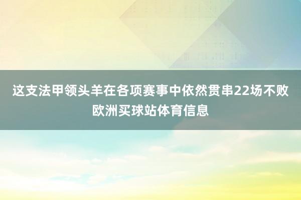 这支法甲领头羊在各项赛事中依然贯串22场不败欧洲买球站体育信 这支法甲领头羊在各项赛事中依然贯串22场不败欧洲买球站体育信