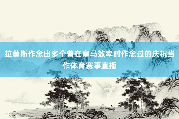 拉莫斯作念出多个曾在皇马效率时作念过的庆祝当作体育赛事直播 拉莫斯作念出多个曾在皇马效率时作念过的庆祝当作体育赛事直播