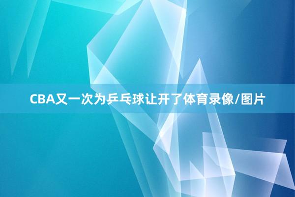 CBA又一次为乒乓球让开了体育录像/图片