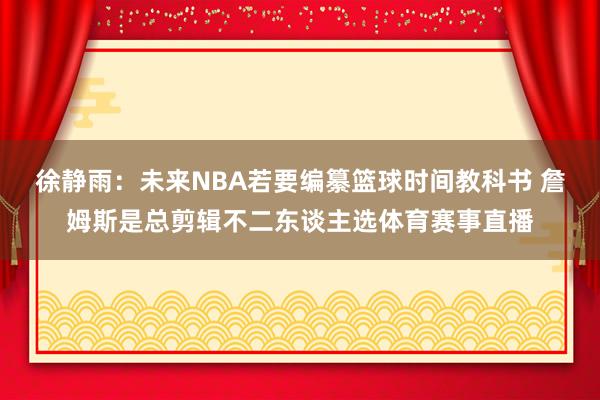 徐静雨:未来NBA若要编纂篮球时间教科书 詹姆斯是总剪辑不二 徐静雨:未来NBA若要编纂篮球时间教科书 詹姆斯是总剪辑不二