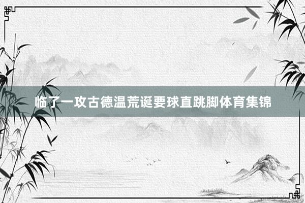 临了一攻古德温荒诞要球直跳脚体育集锦