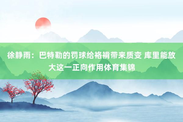 徐静雨：巴特勒的罚球给袼褙带来质变 库里能放大这一正向作用体