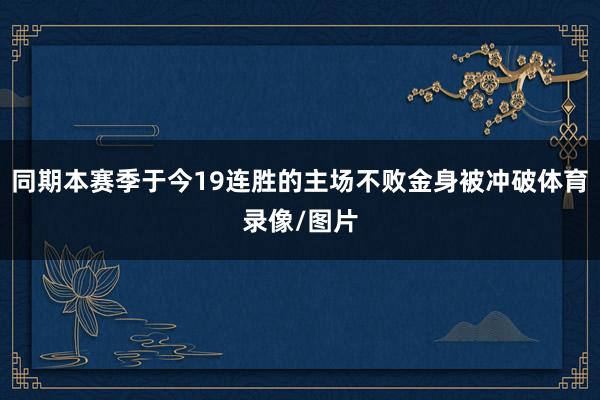 同期本赛季于今19连胜的主场不败金身被冲破体育录像/图片