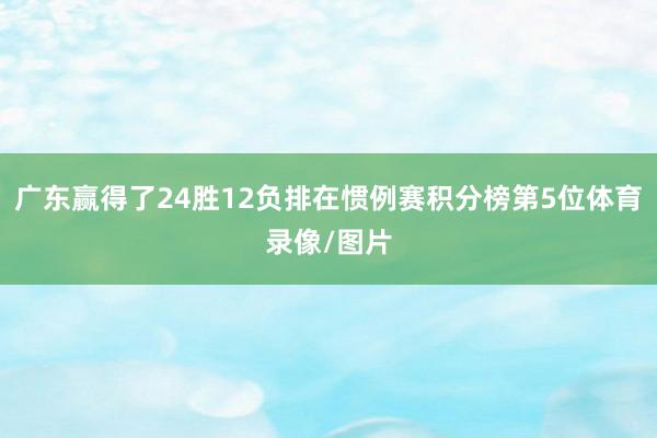 广东赢得了24胜12负排在惯例赛积分榜第5位体育录像/图片