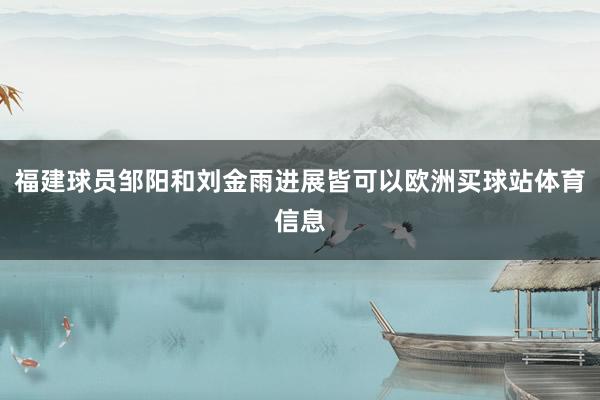 福建球员邹阳和刘金雨进展皆可以欧洲买球站体育信息 福建球员邹阳和刘金雨进展皆可以欧洲买球站体育信息