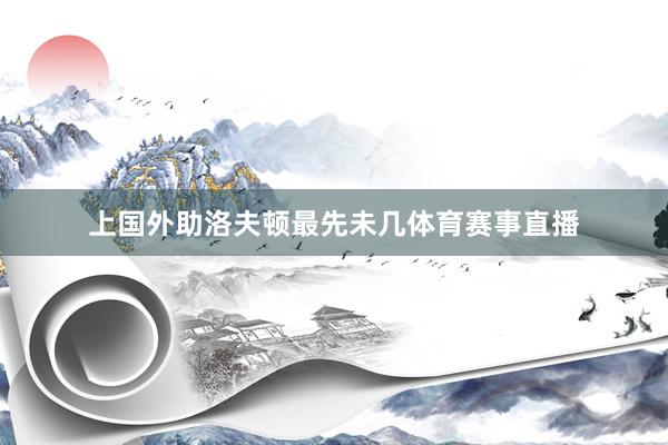 上国外助洛夫顿最先未几体育赛事直播 上国外助洛夫顿最先未几体育赛事直播