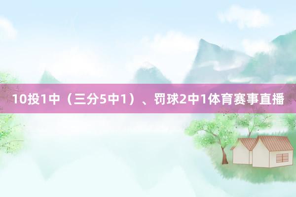 10投1中(三分5中1)、罚球2中1体育赛事直播 10投1中(三分5中1)、罚球2中1体育赛事直播