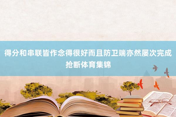 得分和串联皆作念得很好而且防卫端亦然屡次完成抢断体育集锦 得分和串联皆作念得很好而且防卫端亦然屡次完成抢断体育集锦