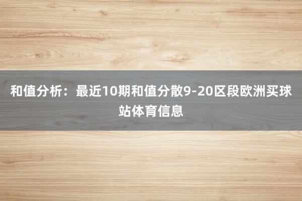 和值分析:最近10期和值分散9-20区段欧洲买球站体育信息 和值分析:最近10期和值分散9-20区段欧洲买球站体育信息