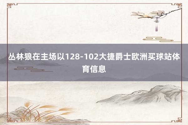 丛林狼在主场以128-102大捷爵士欧洲买球站体育信息