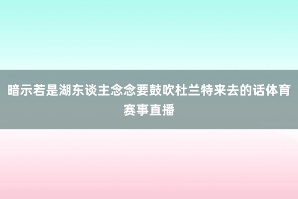 暗示若是湖东谈主念念要鼓吹杜兰特来去的话体育赛事直播