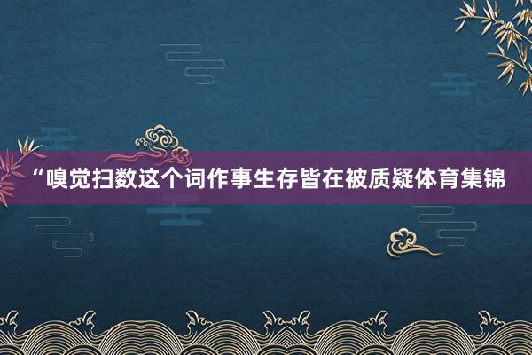 “嗅觉扫数这个词作事生存皆在被质疑体育集锦