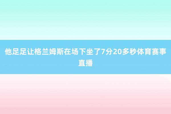 他足足让格兰姆斯在场下坐了7分20多秒体育赛事直播