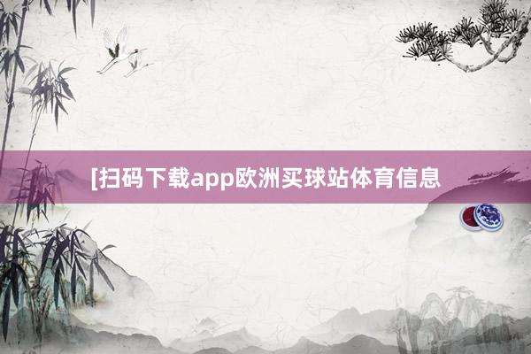 　　　　[扫码下载app欧洲买球站体育信息
