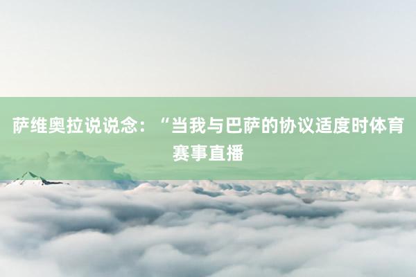 萨维奥拉说说念：“当我与巴萨的协议适度时体育赛事直播