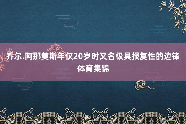乔尔.阿那莫斯年仅20岁时又名极具报复性的边锋体育集锦
