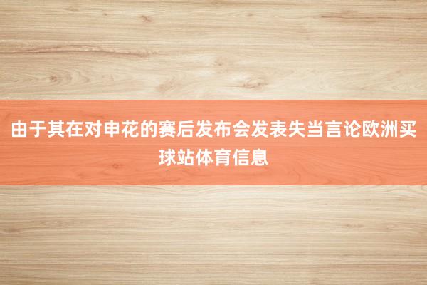 由于其在对申花的赛后发布会发表失当言论欧洲买球站体育信息