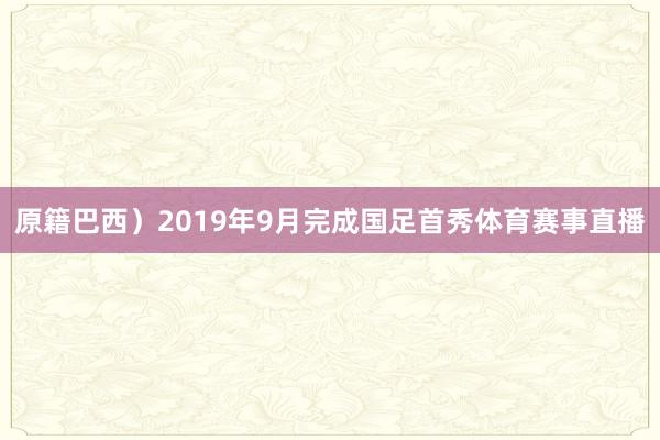 原籍巴西)2019年9月完成国足首秀体育赛事直播