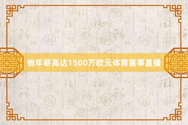 他年薪高达1500万欧元体育赛事直播
