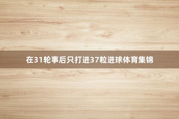 在31轮事后只打进37粒进球体育集锦