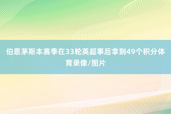 伯恩茅斯本赛季在33轮英超事后拿到49个积分体育录像/图片