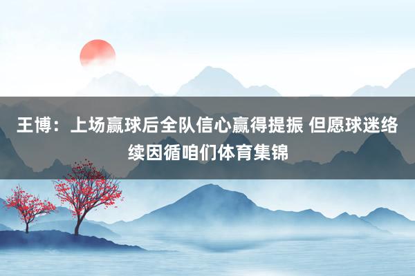 王博：上场赢球后全队信心赢得提振 但愿球迷络续因循咱们体育集