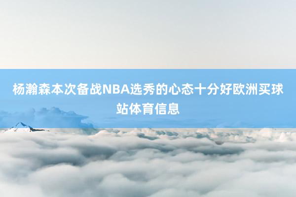 杨瀚森本次备战NBA选秀的心态十分好欧洲买球站体育信息