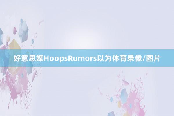 好意思媒HoopsRumors以为体育录像/图片